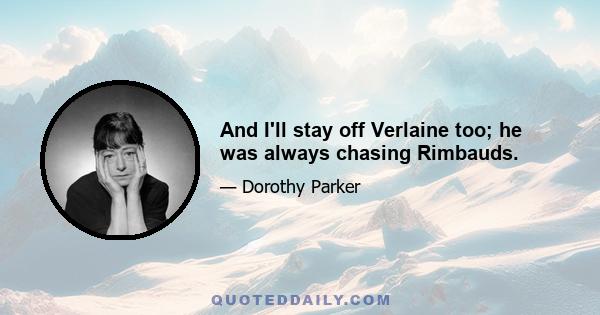 And I'll stay off Verlaine too; he was always chasing Rimbauds.