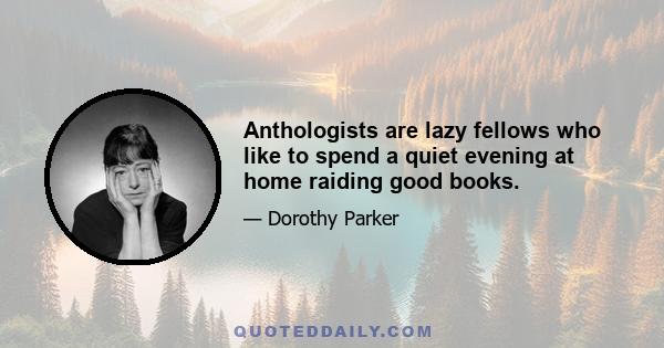 Anthologists are lazy fellows who like to spend a quiet evening at home raiding good books.