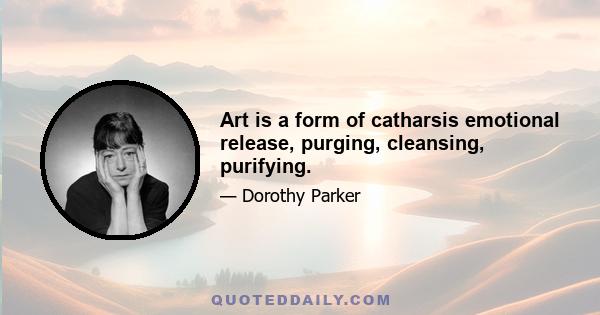 Art is a form of catharsis emotional release, purging, cleansing, purifying.