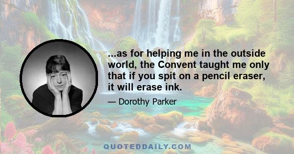 ...as for helping me in the outside world, the Convent taught me only that if you spit on a pencil eraser, it will erase ink.