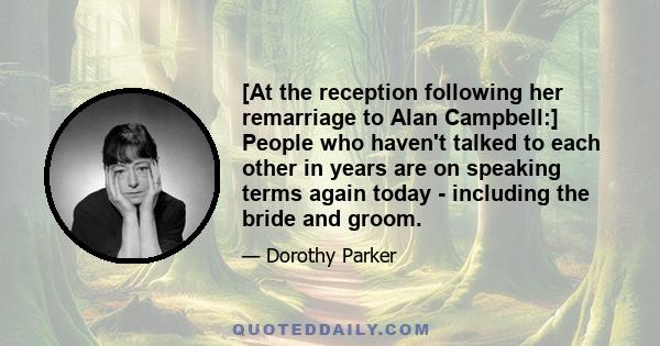 [At the reception following her remarriage to Alan Campbell:] People who haven't talked to each other in years are on speaking terms again today - including the bride and groom.