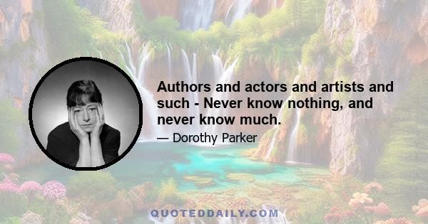 Authors and actors and artists and such - Never know nothing, and never know much.