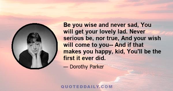 Be you wise and never sad, You will get your lovely lad. Never serious be, nor true, And your wish will come to you-- And if that makes you happy, kid, You'll be the first it ever did.