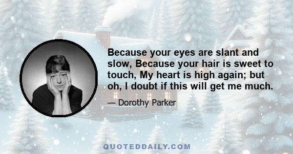 Because your eyes are slant and slow, Because your hair is sweet to touch, My heart is high again; but oh, I doubt if this will get me much.