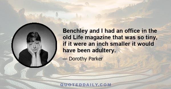 Benchley and I had an office in the old Life magazine that was so tiny, if it were an inch smaller it would have been adultery.