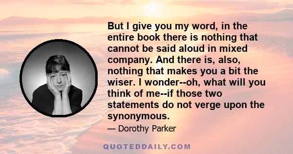 But I give you my word, in the entire book there is nothing that cannot be said aloud in mixed company. And there is, also, nothing that makes you a bit the wiser. I wonder--oh, what will you think of me--if those two