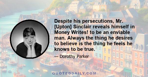 Despite his persecutions, Mr. [Upton] Sinclair reveals himself in Money Writes! to be an enviable man. Always the thing he desires to believe is the thing he feels he knows to be true.