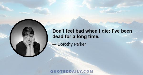 Don't feel bad when I die; I've been dead for a long time.