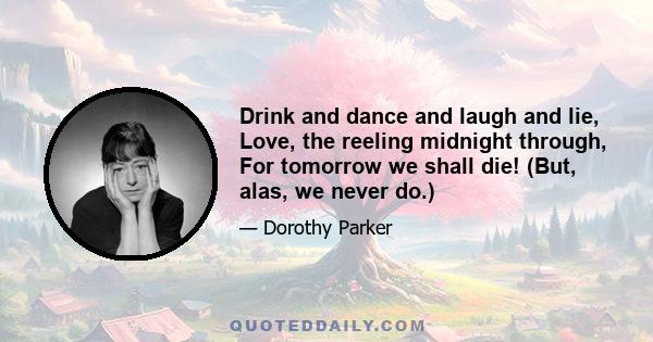 Drink and dance and laugh and lie, Love, the reeling midnight through, For tomorrow we shall die! (But, alas, we never do.)