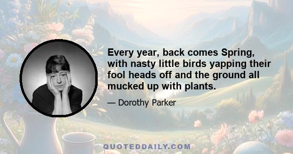 Every year, back comes Spring, with nasty little birds yapping their fool heads off and the ground all mucked up with plants.