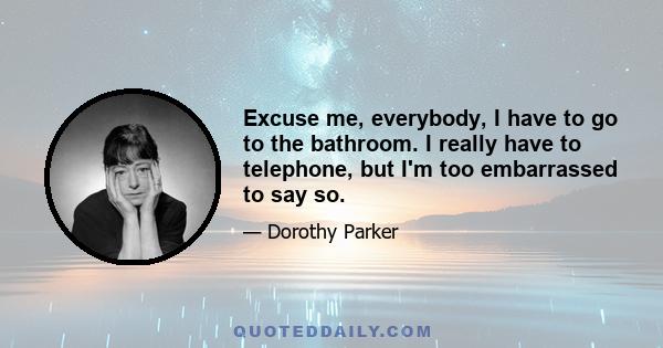 Excuse me, everybody, I have to go to the bathroom. I really have to telephone, but I'm too embarrassed to say so.