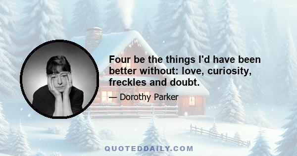 Four be the things I'd have been better without: love, curiosity, freckles and doubt.