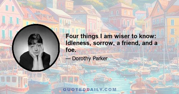 Four things I am wiser to know: Idleness, sorrow, a friend, and a foe.