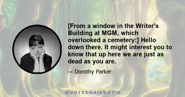 [From a window in the Writer's Building at MGM, which overlooked a cemetery:] Hello down there. It might interest you to know that up here we are just as dead as you are.