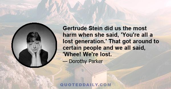 Gertrude Stein did us the most harm when she said, 'You're all a lost generation.' That got around to certain people and we all said, 'Whee! We're lost.