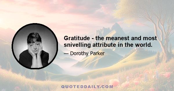 Gratitude - the meanest and most snivelling attribute in the world.