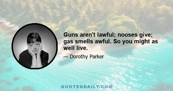 Guns aren't lawful; nooses give; gas smells awful. So you might as well live.