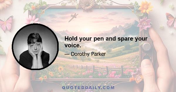 Hold your pen and spare your voice.