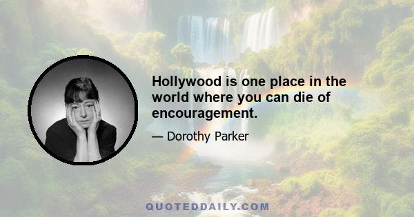 Hollywood is one place in the world where you can die of encouragement.