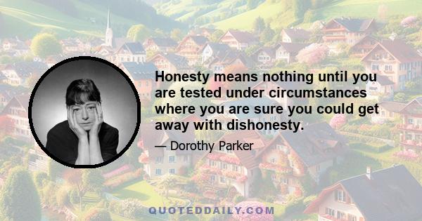 Honesty means nothing until you are tested under circumstances where you are sure you could get away with dishonesty.