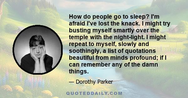 How do people go to sleep? I'm afraid I've lost the knack. I might try busting myself smartly over the temple with the night-light. I might repeat to myself, slowly and soothingly, a list of quotations beautiful from