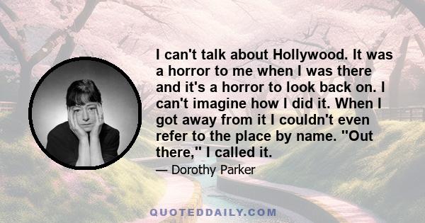 I can't talk about Hollywood. It was a horror to me when I was there and it's a horror to look back on. I can't imagine how I did it. When I got away from it I couldn't even refer to the place by name. ''Out there,'' I