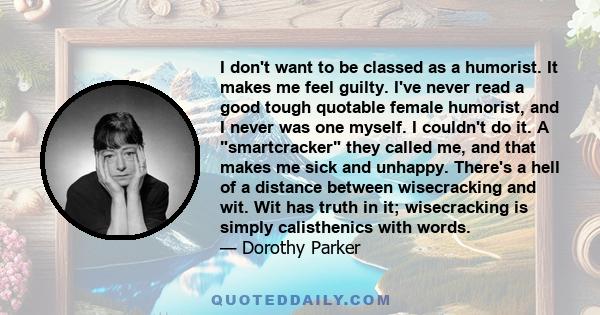 I don't want to be classed as a humorist. It makes me feel guilty. I've never read a good tough quotable female humorist, and I never was one myself. I couldn't do it. A smartcracker they called me, and that makes me