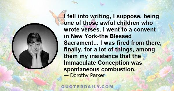 I fell into writing, I suppose, being one of those awful children who wrote verses. I went to a convent in New York-the Blessed Sacrament... I was fired from there, finally, for a lot of things, among them my insistence 