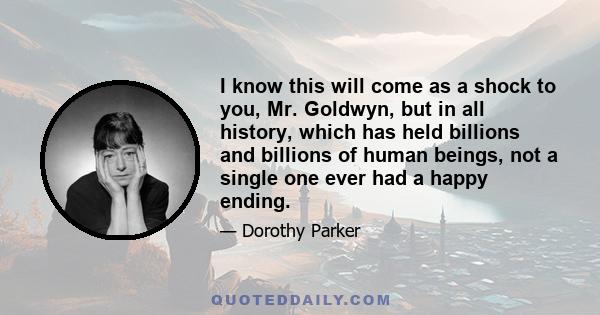 I know this will come as a shock to you, Mr. Goldwyn, but in all history, which has held billions and billions of human beings, not a single one ever had a happy ending.