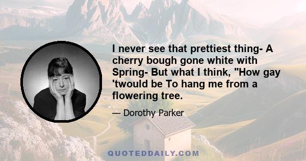 I never see that prettiest thing- A cherry bough gone white with Spring- But what I think, How gay 'twould be To hang me from a flowering tree.