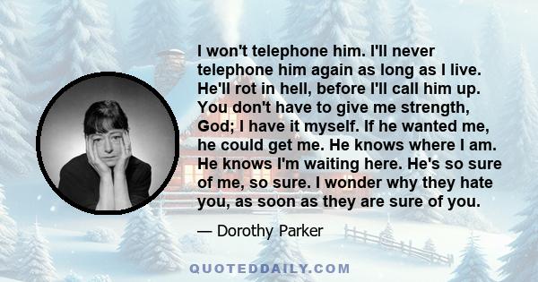 I won't telephone him. I'll never telephone him again as long as I live. He'll rot in hell, before I'll call him up. You don't have to give me strength, God; I have it myself. If he wanted me, he could get me. He knows