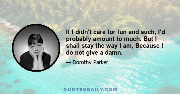 If I didn't care for fun and such, I'd probably amount to much. But I shall stay the way I am, Because I do not give a damn.