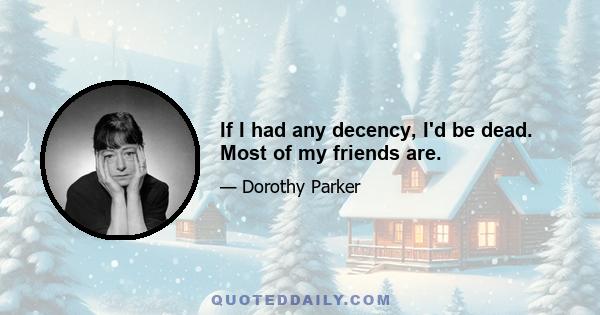 If I had any decency, I'd be dead. Most of my friends are.