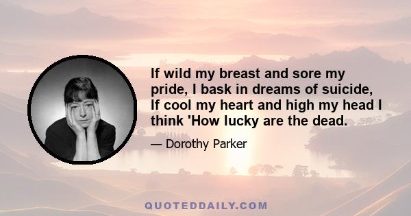 If wild my breast and sore my pride, I bask in dreams of suicide, If cool my heart and high my head I think 'How lucky are the dead.