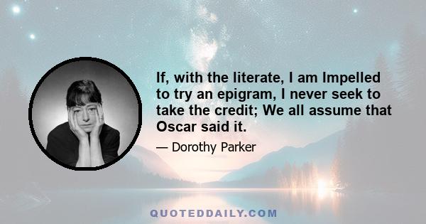 If, with the literate, I am Impelled to try an epigram, I never seek to take the credit; We all assume that Oscar said it.