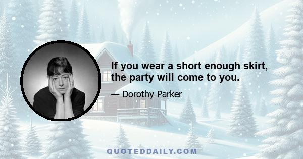 If you wear a short enough skirt, the party will come to you.