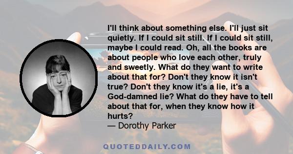 I'll think about something else. I'll just sit quietly. If I could sit still. If I could sit still, maybe I could read. Oh, all the books are about people who love each other, truly and sweetly. What do they want to