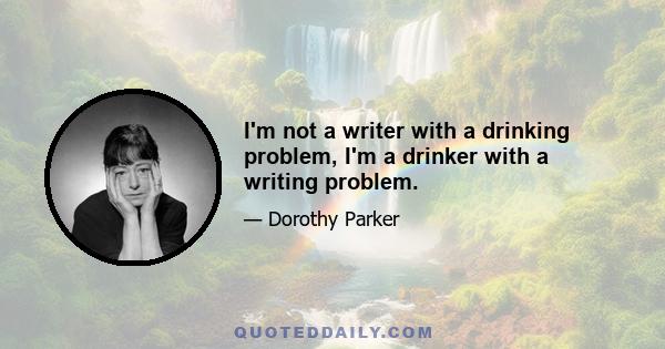 I'm not a writer with a drinking problem, I'm a drinker with a writing problem.