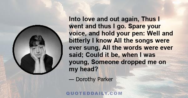 Into love and out again, Thus I went and thus I go. Spare your voice, and hold your pen: Well and bitterly I know All the songs were ever sung, All the words were ever said; Could it be, when I was young, Someone