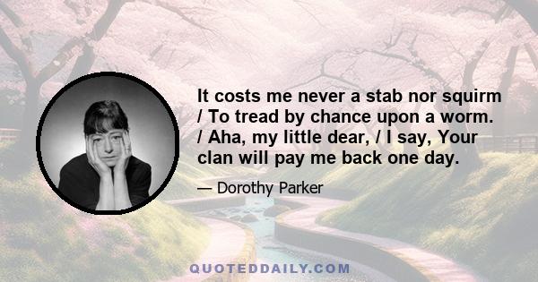 It costs me never a stab nor squirm / To tread by chance upon a worm. / Aha, my little dear, / I say, Your clan will pay me back one day.