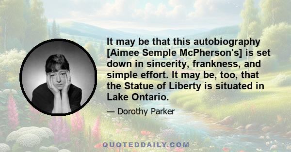 It may be that this autobiography [Aimee Semple McPherson's] is set down in sincerity, frankness, and simple effort. It may be, too, that the Statue of Liberty is situated in Lake Ontario.