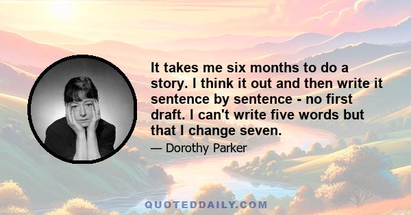 It takes me six months to do a story. I think it out and then write it sentence by sentence - no first draft. I can't write five words but that I change seven.