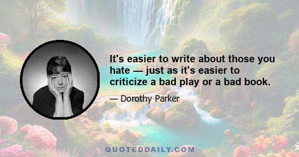 It's easier to write about those you hate — just as it's easier to criticize a bad play or a bad book.