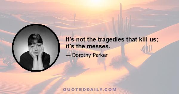 It's not the tragedies that kill us; it's the messes.