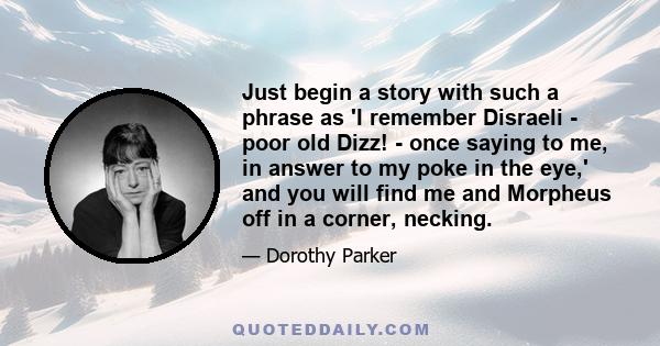 Just begin a story with such a phrase as 'I remember Disraeli - poor old Dizz! - once saying to me, in answer to my poke in the eye,' and you will find me and Morpheus off in a corner, necking.