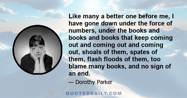 Like many a better one before me, I have gone down under the force of numbers, under the books and books and books that keep coming out and coming out and coming out, shoals of them, spates of them, flash floods of