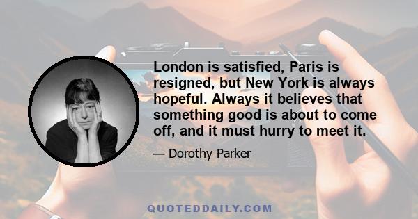 London is satisfied, Paris is resigned, but New York is always hopeful. Always it believes that something good is about to come off, and it must hurry to meet it.