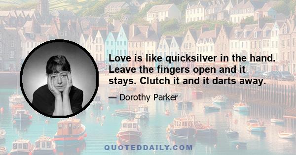 Love is like quicksilver in the hand. Leave the fingers open and it stays. Clutch it and it darts away.