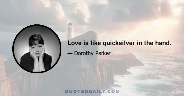 Love is like quicksilver in the hand.