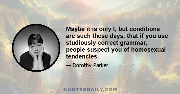 Maybe it is only I, but conditions are such these days, that if you use studiously correct grammar, people suspect you of homosexual tendencies.